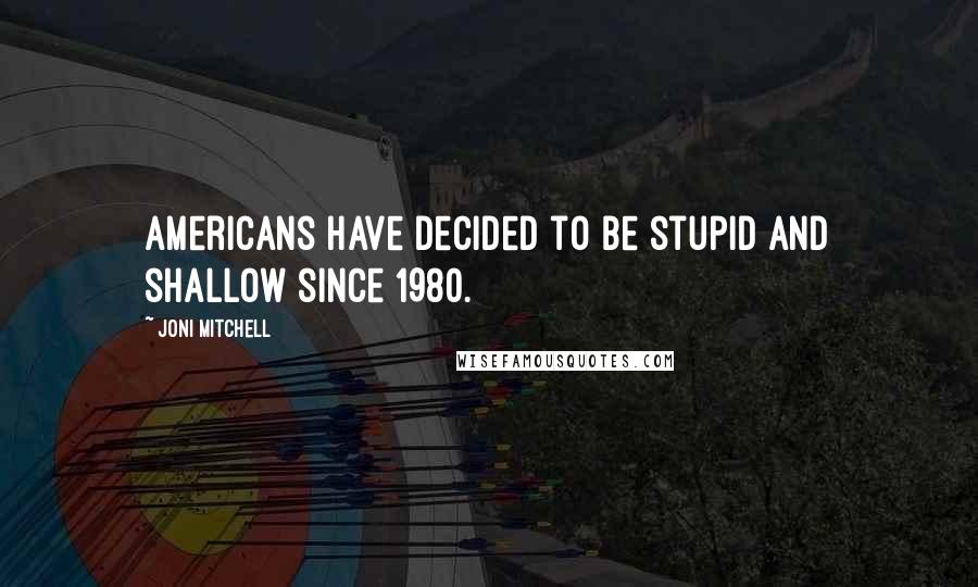 Joni Mitchell Quotes: Americans have decided to be stupid and shallow since 1980.