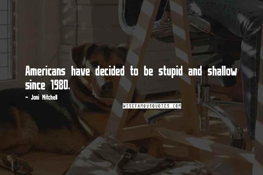 Joni Mitchell Quotes: Americans have decided to be stupid and shallow since 1980.