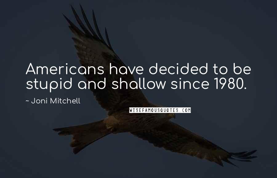 Joni Mitchell Quotes: Americans have decided to be stupid and shallow since 1980.