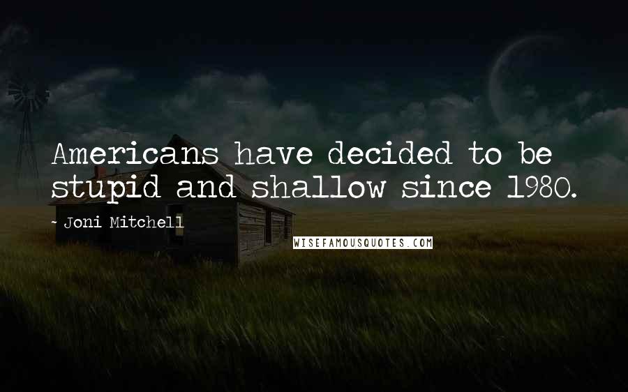 Joni Mitchell Quotes: Americans have decided to be stupid and shallow since 1980.