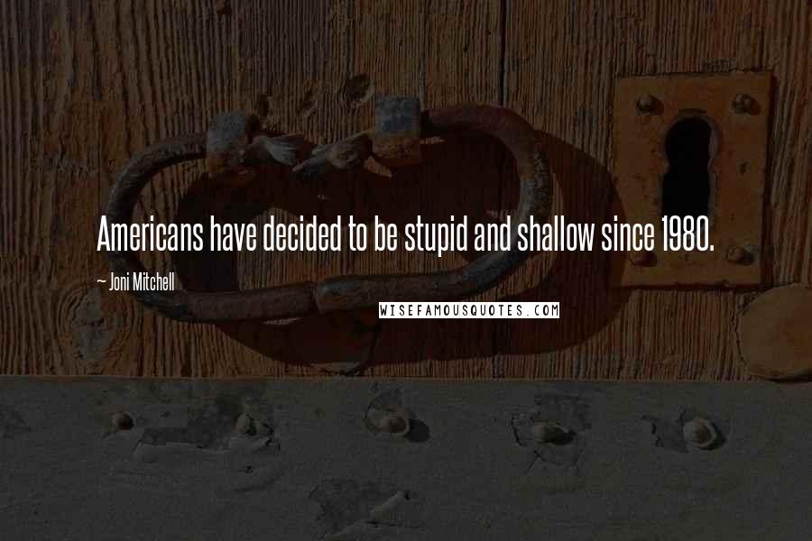 Joni Mitchell Quotes: Americans have decided to be stupid and shallow since 1980.