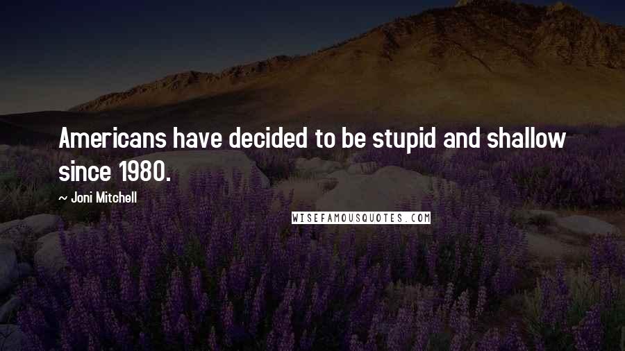 Joni Mitchell Quotes: Americans have decided to be stupid and shallow since 1980.