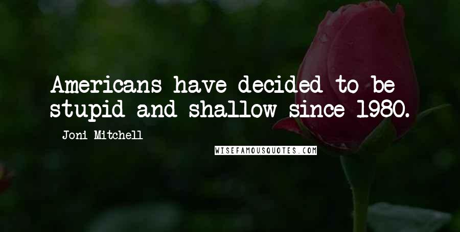 Joni Mitchell Quotes: Americans have decided to be stupid and shallow since 1980.