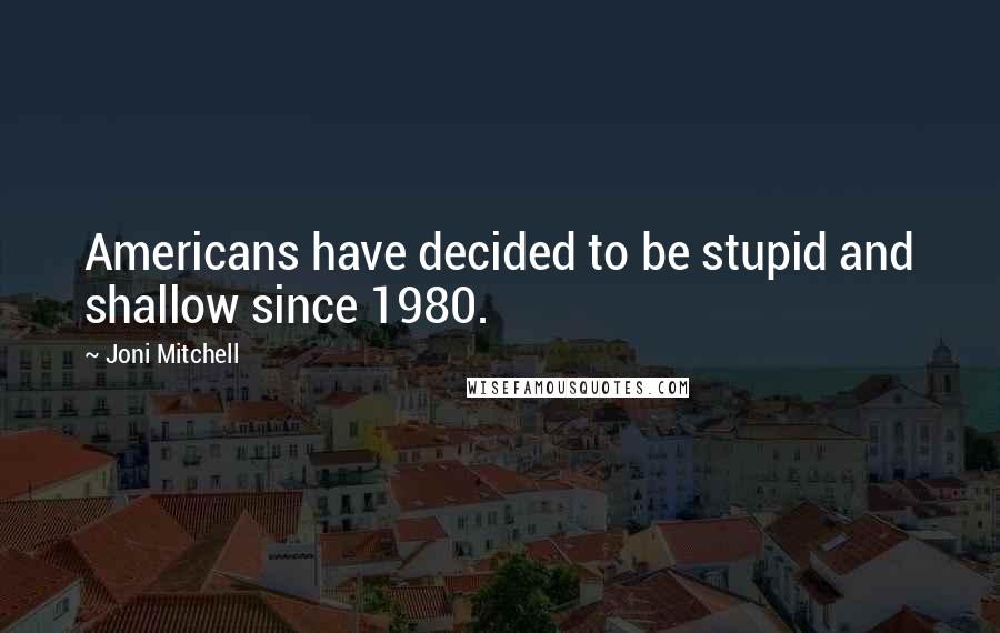 Joni Mitchell Quotes: Americans have decided to be stupid and shallow since 1980.