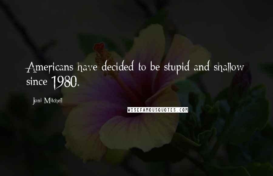 Joni Mitchell Quotes: Americans have decided to be stupid and shallow since 1980.