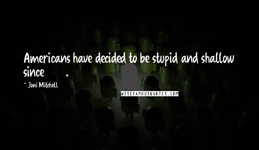 Joni Mitchell Quotes: Americans have decided to be stupid and shallow since 1980.