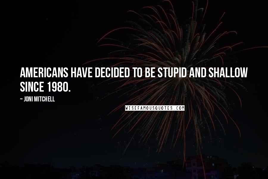 Joni Mitchell Quotes: Americans have decided to be stupid and shallow since 1980.