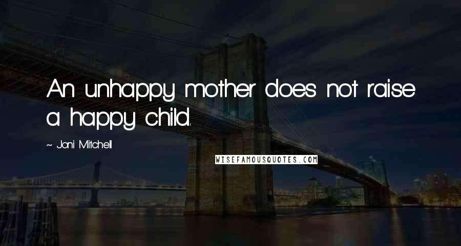 Joni Mitchell Quotes: An unhappy mother does not raise a happy child.