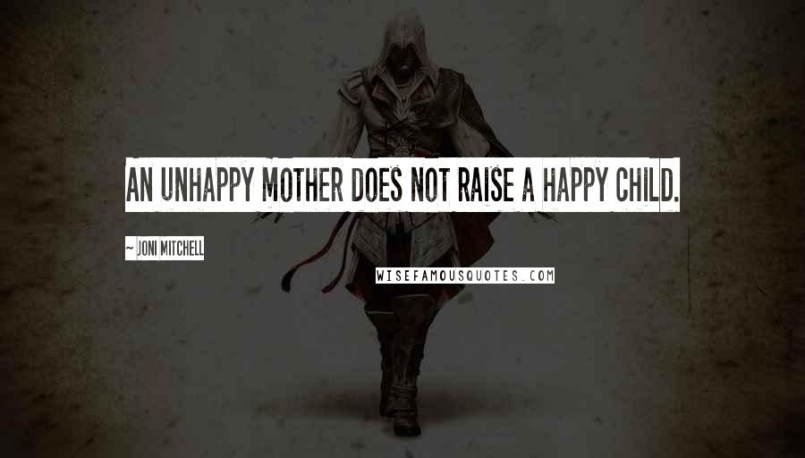 Joni Mitchell Quotes: An unhappy mother does not raise a happy child.