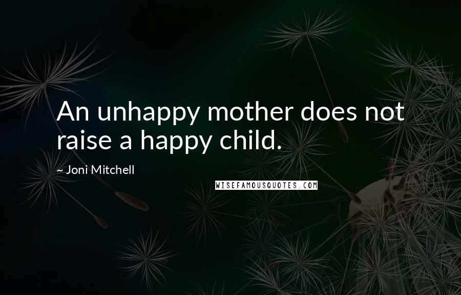 Joni Mitchell Quotes: An unhappy mother does not raise a happy child.