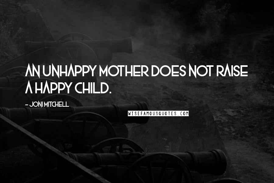 Joni Mitchell Quotes: An unhappy mother does not raise a happy child.