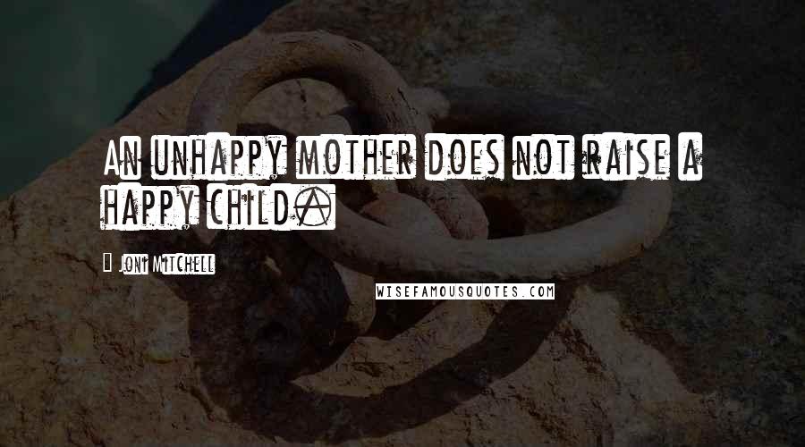 Joni Mitchell Quotes: An unhappy mother does not raise a happy child.