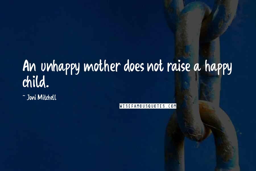 Joni Mitchell Quotes: An unhappy mother does not raise a happy child.