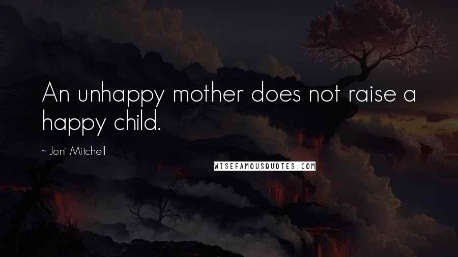 Joni Mitchell Quotes: An unhappy mother does not raise a happy child.