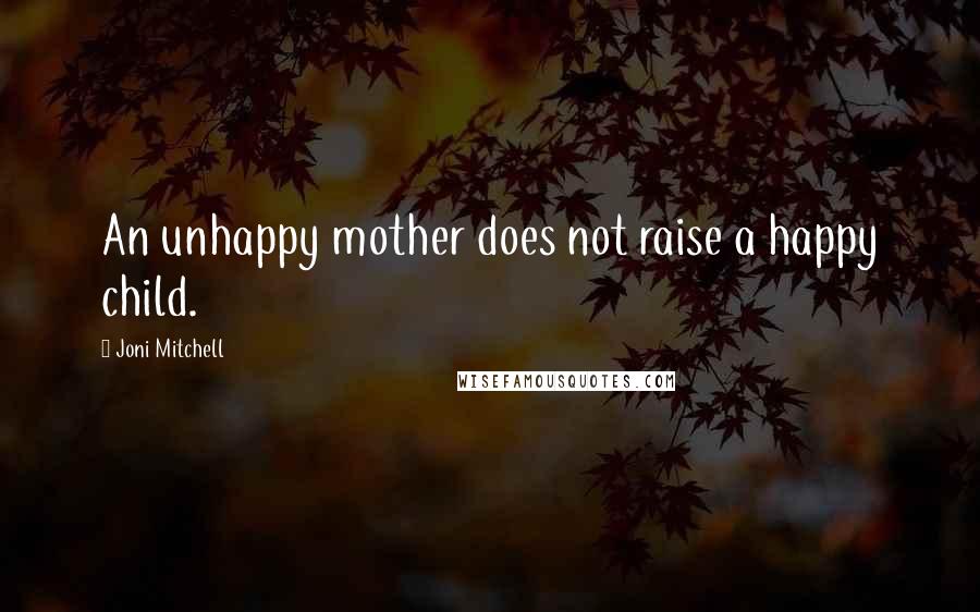Joni Mitchell Quotes: An unhappy mother does not raise a happy child.