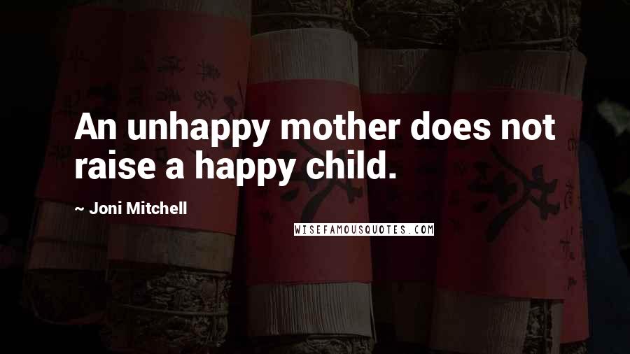 Joni Mitchell Quotes: An unhappy mother does not raise a happy child.