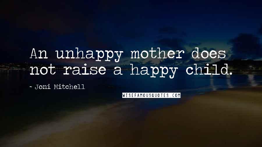 Joni Mitchell Quotes: An unhappy mother does not raise a happy child.