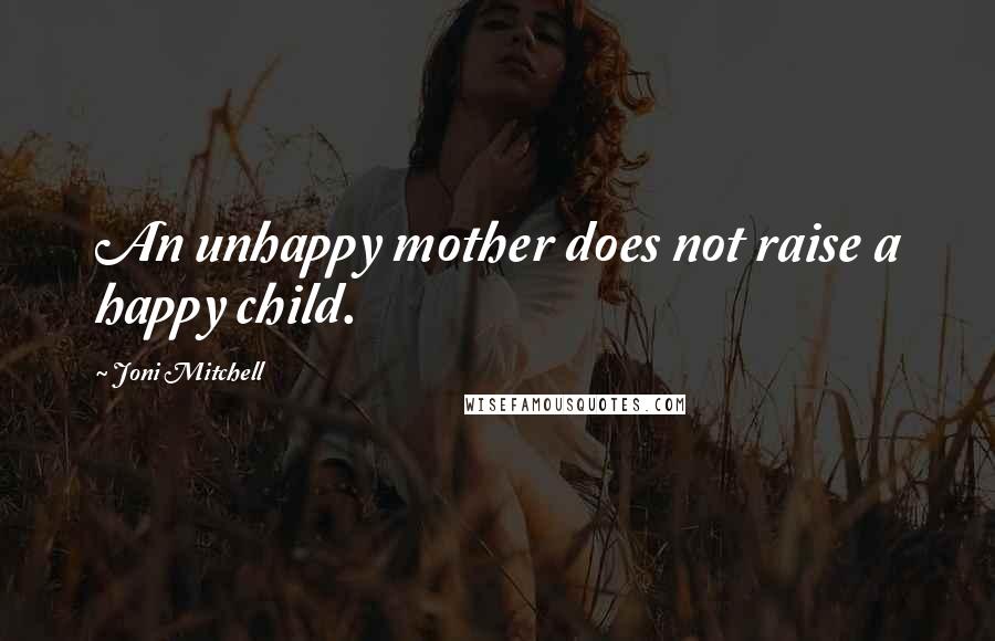 Joni Mitchell Quotes: An unhappy mother does not raise a happy child.