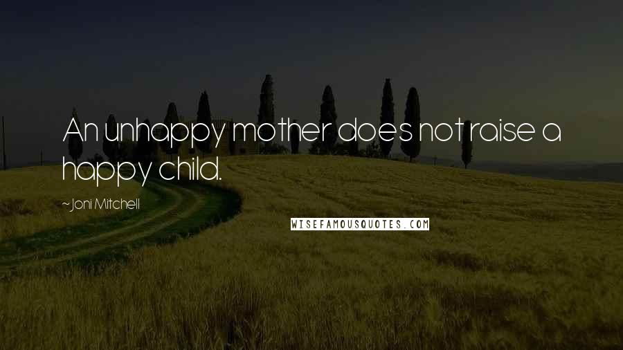 Joni Mitchell Quotes: An unhappy mother does not raise a happy child.