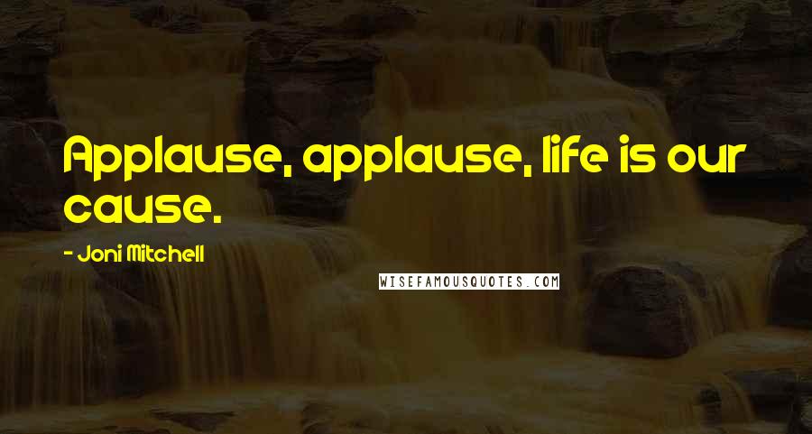 Joni Mitchell Quotes: Applause, applause, life is our cause.