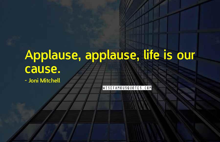 Joni Mitchell Quotes: Applause, applause, life is our cause.