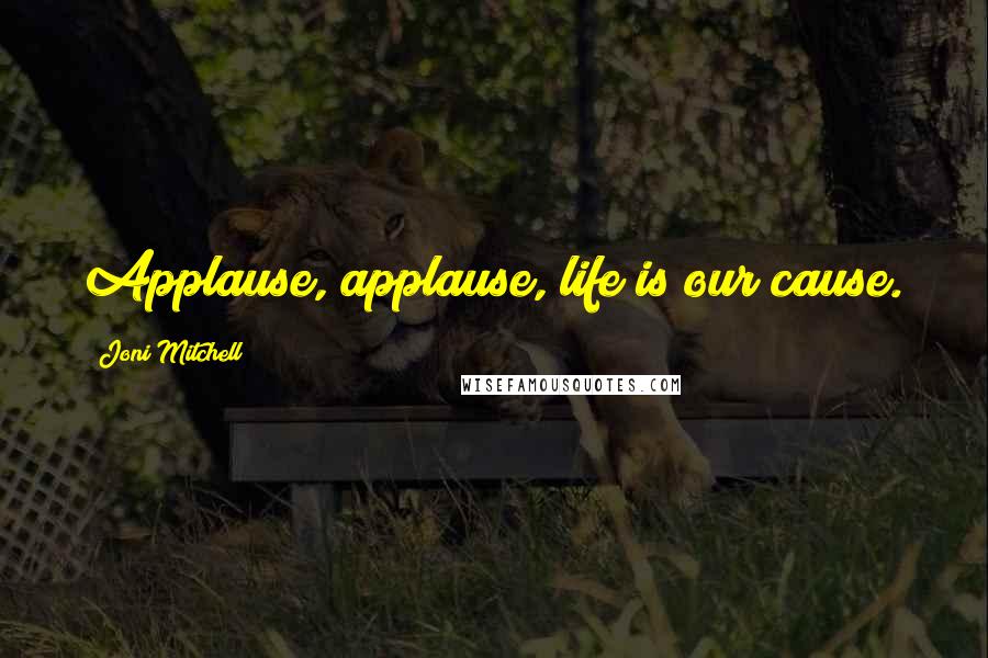 Joni Mitchell Quotes: Applause, applause, life is our cause.