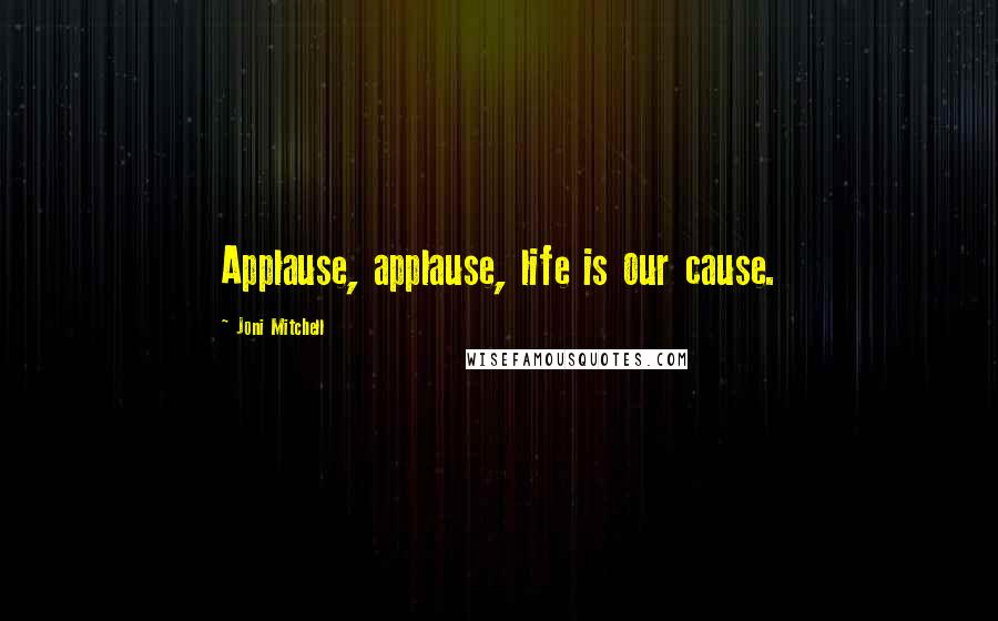 Joni Mitchell Quotes: Applause, applause, life is our cause.