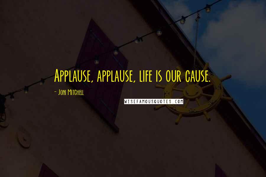 Joni Mitchell Quotes: Applause, applause, life is our cause.