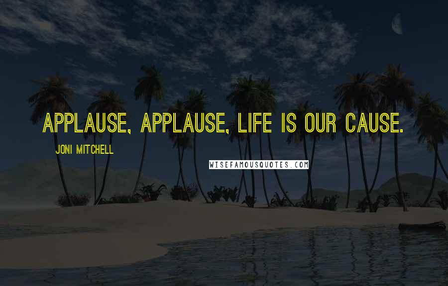 Joni Mitchell Quotes: Applause, applause, life is our cause.