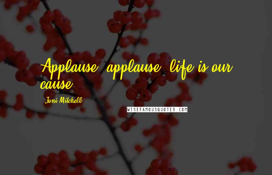 Joni Mitchell Quotes: Applause, applause, life is our cause.