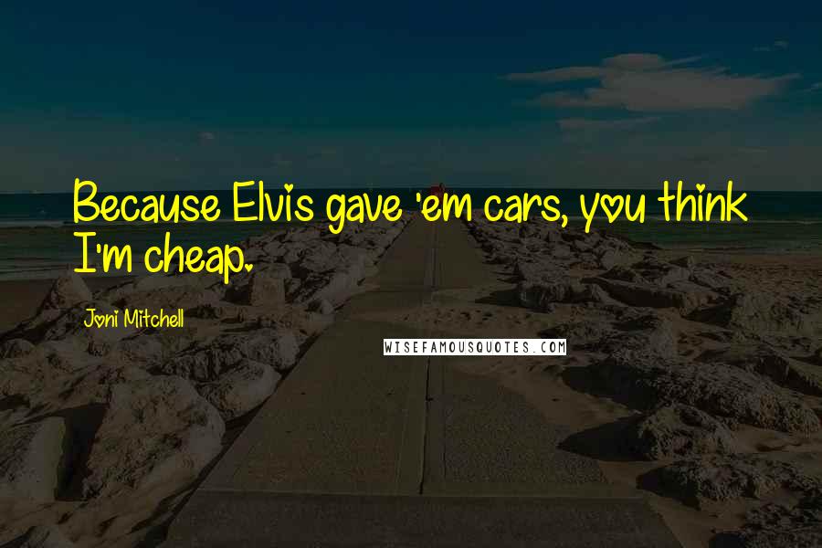 Joni Mitchell Quotes: Because Elvis gave 'em cars, you think I'm cheap.