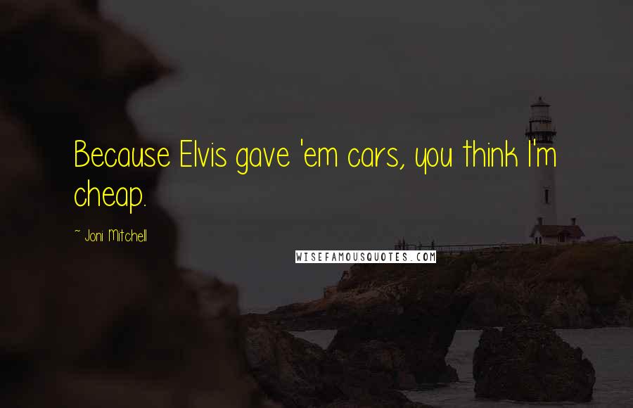 Joni Mitchell Quotes: Because Elvis gave 'em cars, you think I'm cheap.