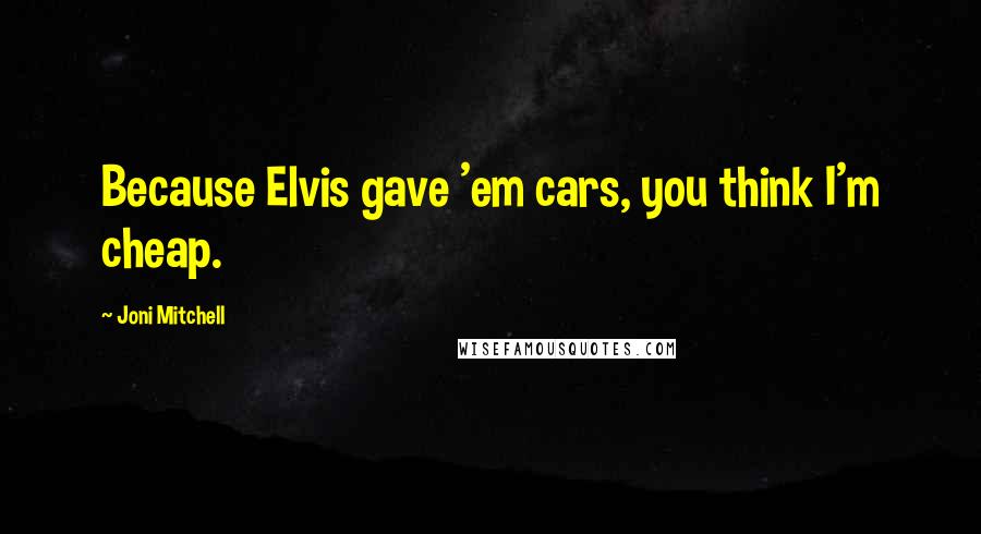 Joni Mitchell Quotes: Because Elvis gave 'em cars, you think I'm cheap.