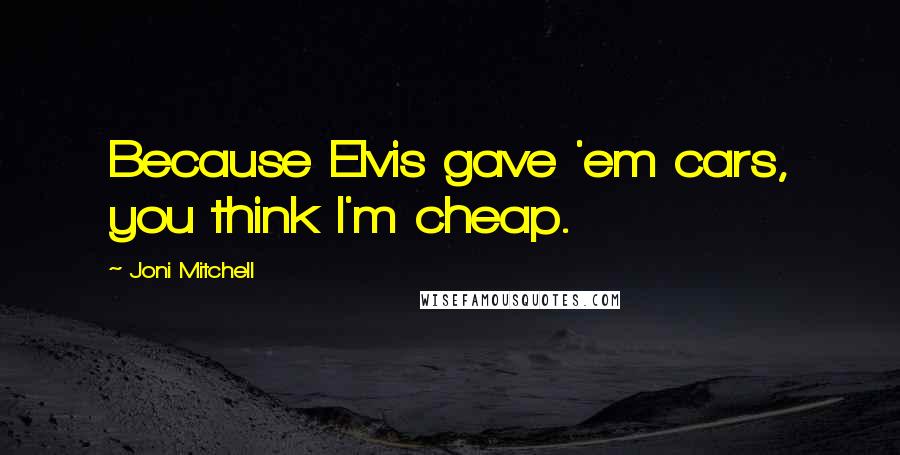 Joni Mitchell Quotes: Because Elvis gave 'em cars, you think I'm cheap.