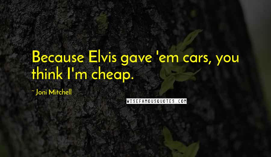 Joni Mitchell Quotes: Because Elvis gave 'em cars, you think I'm cheap.