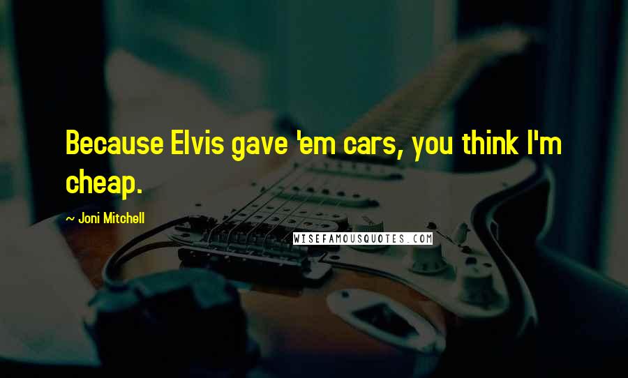 Joni Mitchell Quotes: Because Elvis gave 'em cars, you think I'm cheap.