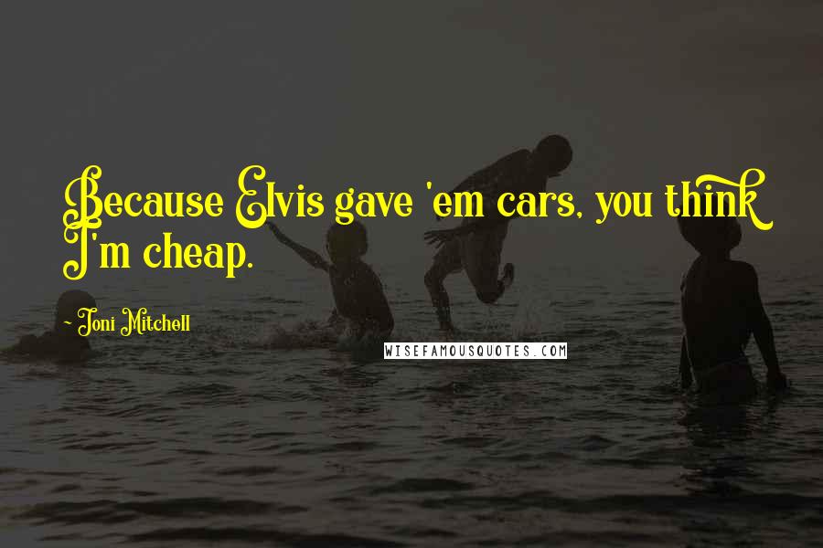 Joni Mitchell Quotes: Because Elvis gave 'em cars, you think I'm cheap.