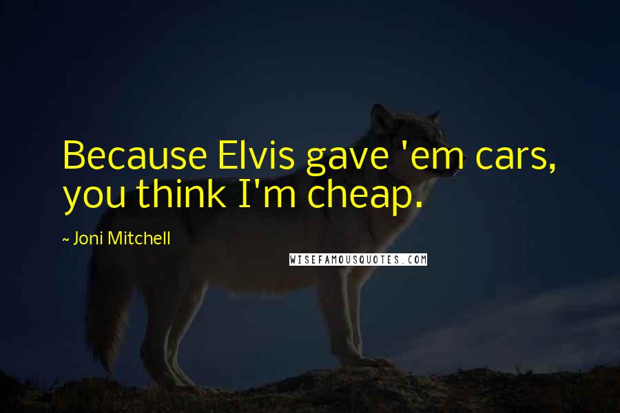 Joni Mitchell Quotes: Because Elvis gave 'em cars, you think I'm cheap.