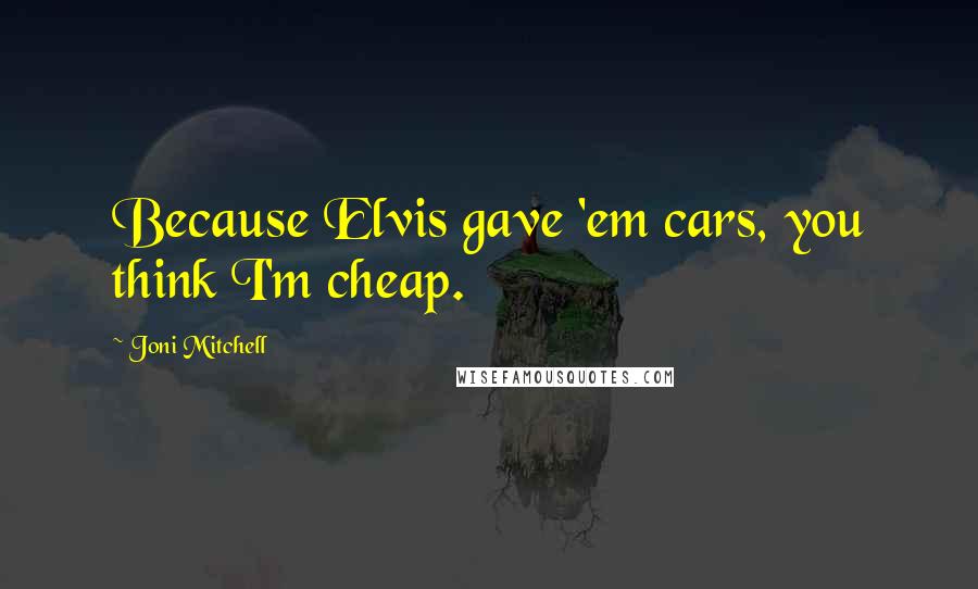 Joni Mitchell Quotes: Because Elvis gave 'em cars, you think I'm cheap.