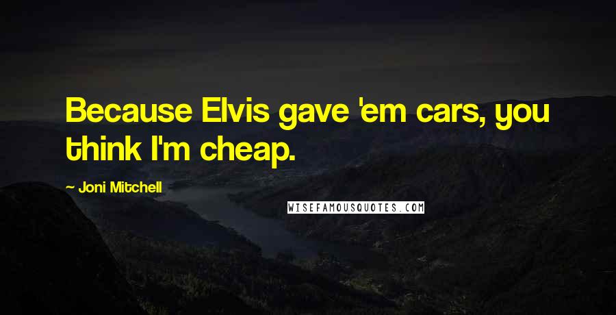 Joni Mitchell Quotes: Because Elvis gave 'em cars, you think I'm cheap.