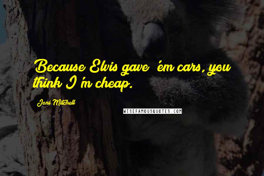 Joni Mitchell Quotes: Because Elvis gave 'em cars, you think I'm cheap.