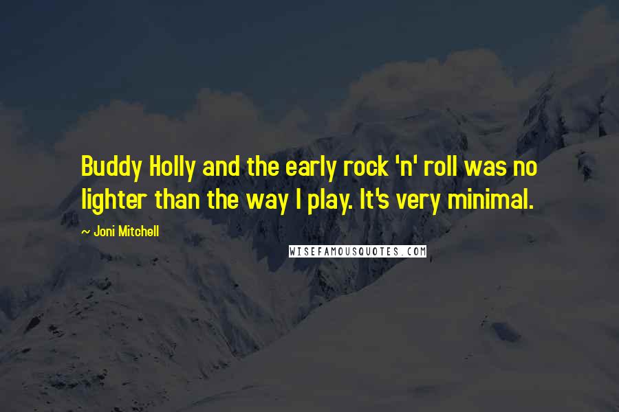 Joni Mitchell Quotes: Buddy Holly and the early rock 'n' roll was no lighter than the way I play. It's very minimal.