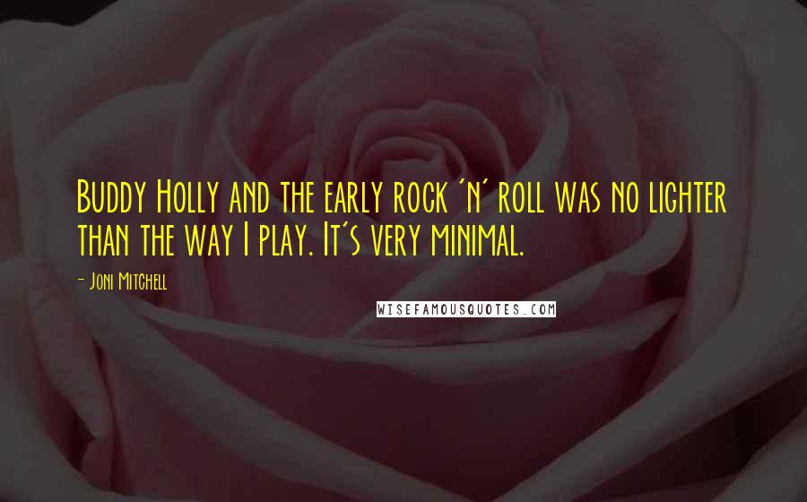 Joni Mitchell Quotes: Buddy Holly and the early rock 'n' roll was no lighter than the way I play. It's very minimal.