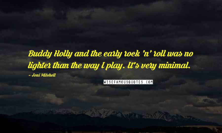 Joni Mitchell Quotes: Buddy Holly and the early rock 'n' roll was no lighter than the way I play. It's very minimal.