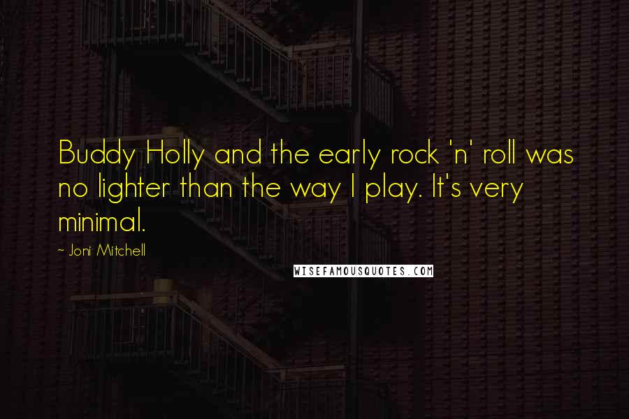 Joni Mitchell Quotes: Buddy Holly and the early rock 'n' roll was no lighter than the way I play. It's very minimal.