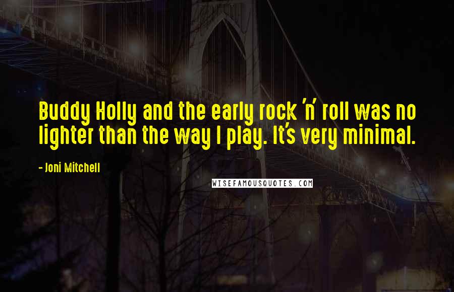 Joni Mitchell Quotes: Buddy Holly and the early rock 'n' roll was no lighter than the way I play. It's very minimal.