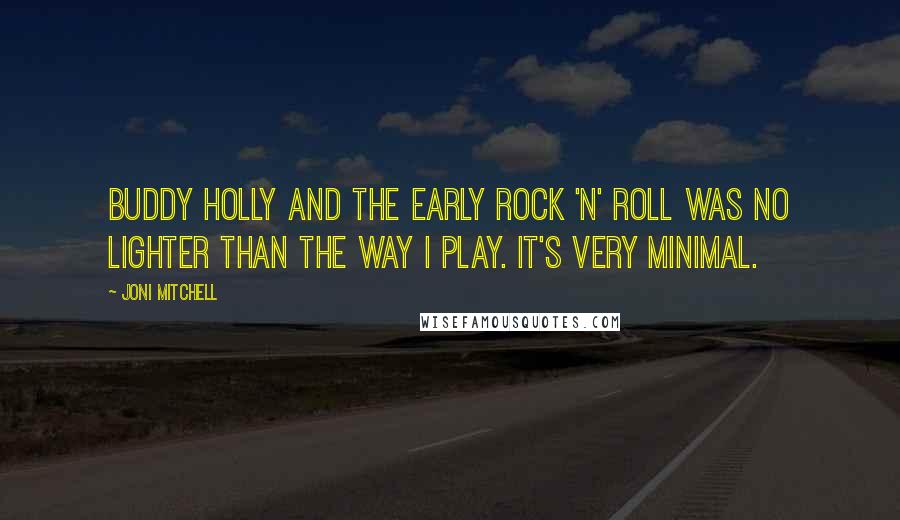 Joni Mitchell Quotes: Buddy Holly and the early rock 'n' roll was no lighter than the way I play. It's very minimal.