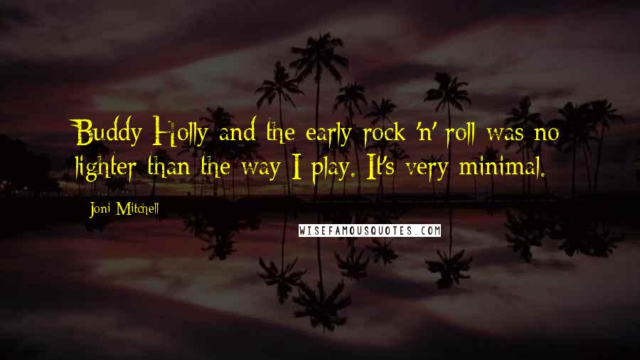 Joni Mitchell Quotes: Buddy Holly and the early rock 'n' roll was no lighter than the way I play. It's very minimal.