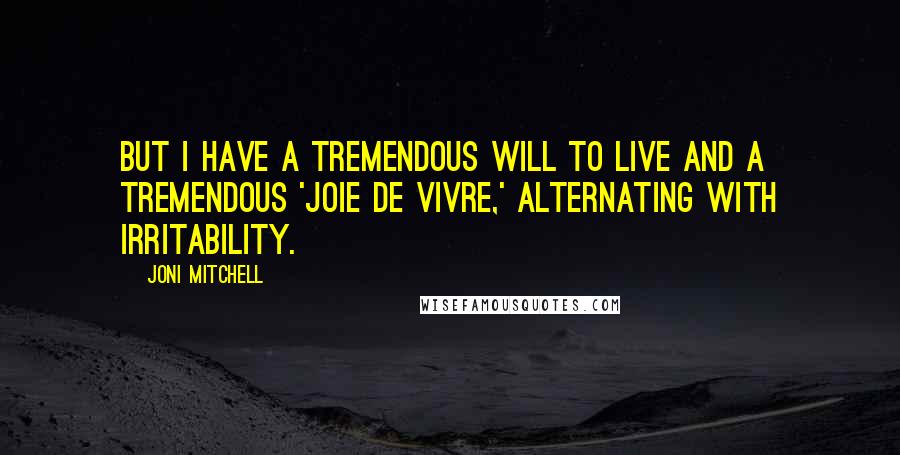 Joni Mitchell Quotes: But I have a tremendous will to live and a tremendous 'joie de vivre,' alternating with irritability.