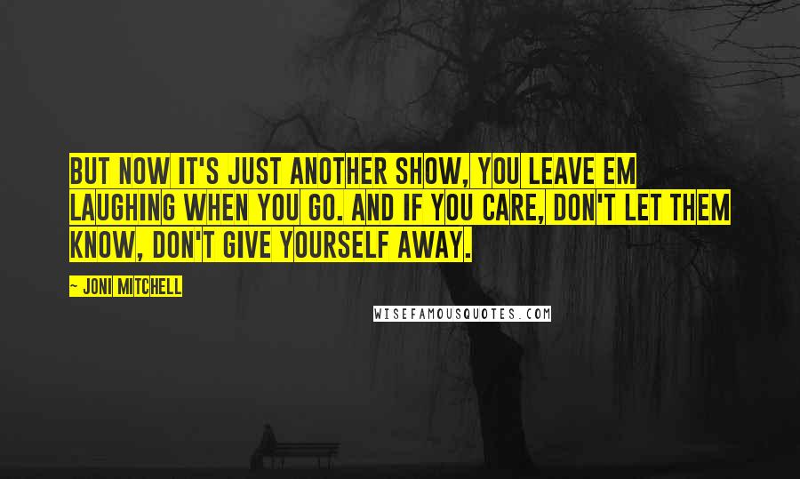 Joni Mitchell Quotes: But now it's just another show, you leave em laughing when you go. And if you care, don't let them know, don't give yourself away.